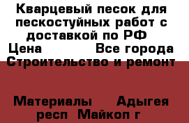 Кварцевый песок для пескостуйных работ с доставкой по РФ › Цена ­ 1 800 - Все города Строительство и ремонт » Материалы   . Адыгея респ.,Майкоп г.